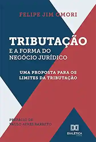 Tributação e a forma do negócio jurídico : uma proposta para os limites da tributação - Felipe Jim Omori
