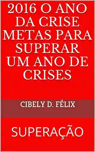 2016 O ANO DA CRISE METAS PARA SUPERAR UM ANO DE CRISES: SUPERAÇÃO (supere-se Livro 1) - cibely d. félix