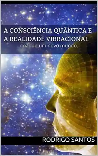 Livro Baixar: A consciência quântica e a realidade Vibracional: criando um novo mundo. (Metafisica Livro 1)