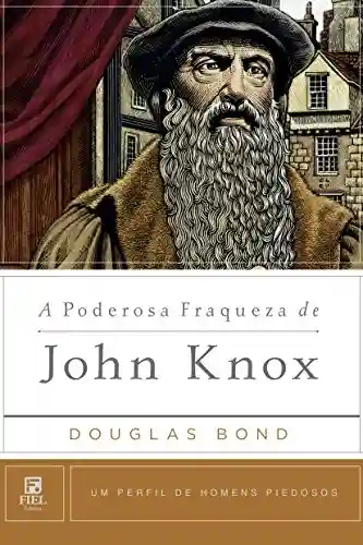 A Poderosa Fraqueza de John Knox (Um Perfil de Homens Piedosos) - Douglas Bond