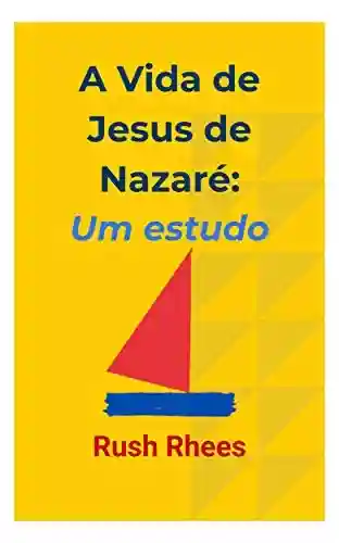 A Vida de Jesus de Nazaré: Um Estudo - Rush Rhees