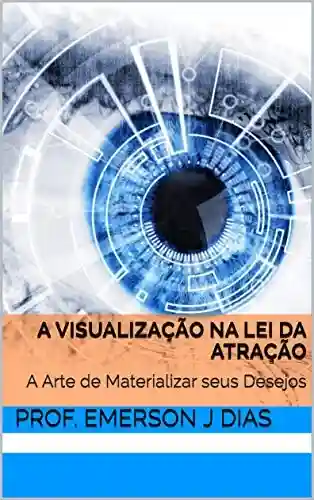 A Visualização na Lei da Atração: A Arte de Materializar seus Desejos - Prof. Emerson J Dias