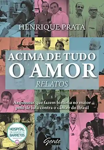 Livro Baixar: Acima de tudo o amor – Relatos: As pessoas que fazem história no maior polo de luta contra o câncer do Brasil