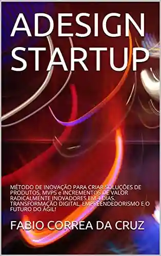 Livro Baixar: ADesign Startup: Método de Inovação para criar Soluções de Produtos, MVPS e Incrementos de Valor Radicalmente Inovadores em 4 dias. Transformação Digital, Empreendedorismo e o Futuro do Ágil