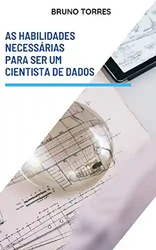 As Habilidades Necessárias para ser um Cientista de Dados: compreenda os fundamentos da ciência de dados. - Bruno Torres