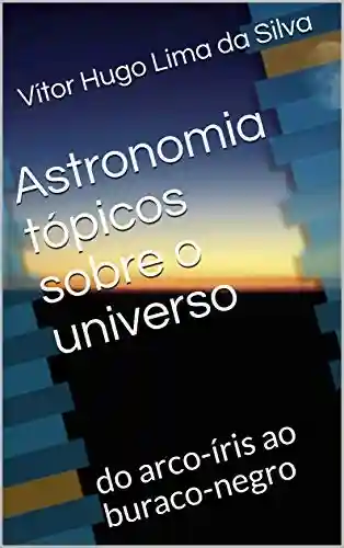 Astronomia tópicos sobre o universo: do arco-íris ao buraco-negro - Vítor Hugo Lima da Silva