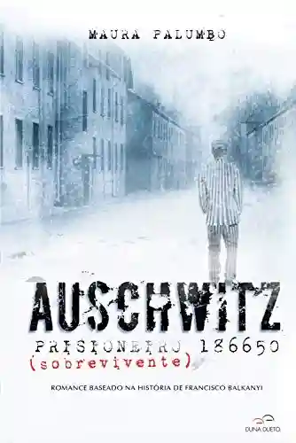 Auschwitz – Prisioneiro (sobrevivente) 186650: Romance baseado na história de Francisco Balkanyi - Maura Palumbo