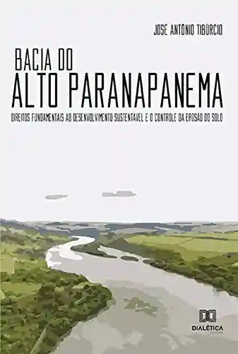 Bacia do Alto Paranapanema: Direitos Fundamentais ao Desenvolvimento Sustentável e o Controle da Erosão do Solo - José Antônio Tibúrcio