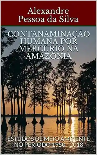 Livro Baixar: CONTANAMINAÇÃO HUMANA POR MERCÚRIO NA AMAZÔNIA : ESTUDOS DE MEIO AMBIENTE NO PERÍODO 1950 – 2018