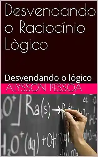 Desvendando o Raciocínio Lògico: Desvendando o lógico (RACIOCÍNIO LÓGICO Livro 1) - Alysson Pessoa