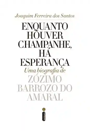 Enquanto houver champanhe, há esperança: Uma biografia de Zózimo Barroso do Amaral - Joaquim Ferreira dos Santos