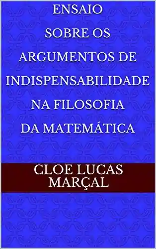 Ensaio Sobre Os Argumentos De Indispensabilidade Na Filosofia Da Matemática - Cloe Lucas Marçal