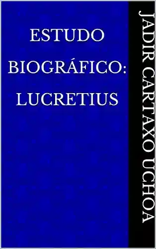 Estudo Biográfico: Lucretius - Jadir Cartaxo Uchoa