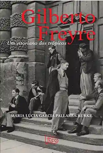 Gilberto Freyre: um vitoriano dos trópicos - Maria Lúcia Garcia Pallares-Burke