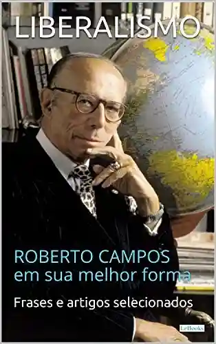 LIBERALISMO: Roberto Campos em sua melhor forma (Coleção Economia Política) - Roberto Campos