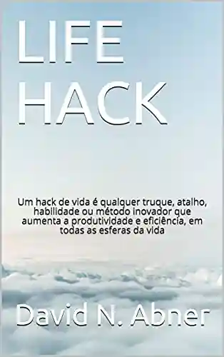 LIFE HACK: Um hack de vida é qualquer truque, atalho, habilidade ou método inovador que aumenta a produtividade e eficiência, em todas as esferas da vida - David N.Abner