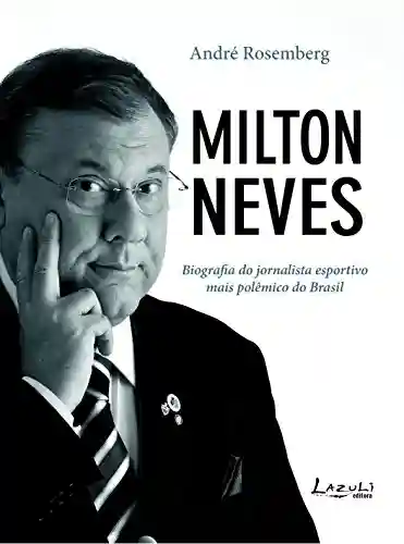 Milton Neves: Biografia do jornalista esportivo mais polêmico do Brasil - Cláudio Tognolli