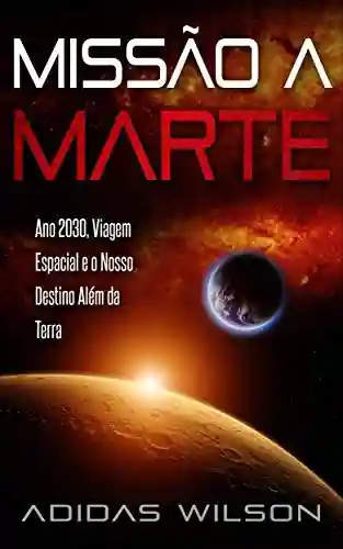 Livro Baixar: Missão a Marte: Ano 2030, Viagem Espacial e o Nosso Destino Além da Terra