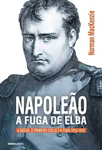Livro Baixar: Napoleão: a fuga de Elba – A queda, o primeiro exílio e a fuga (1814-1815) (Coleção Globo Livros História)