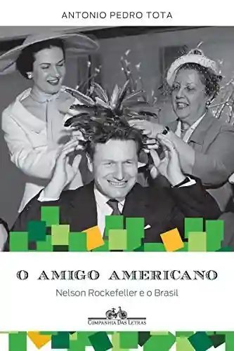 O amigo americano: Nelson Rockefeller e o Brasil - Antonio Pedro Tota