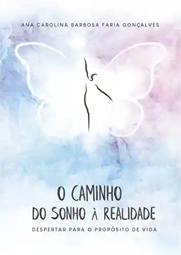 O caminho do sonho à realidade: Despertar para o propósito de vida - Ana Carolina Barbosa Faria Gonçalves