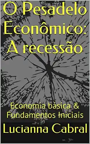 O Pesadelo Econômico: A recessão: Economia básica & Fundamentos Iniciais - Lucianna Cabral