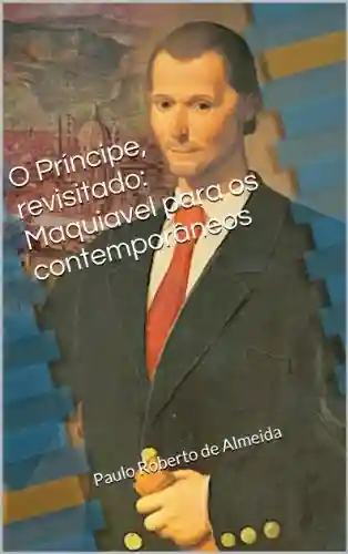 O Príncipe, revisitado: Maquiavel para os contemporâneos (Pensamento Político Livro 18) - Paulo Roberto Almeida