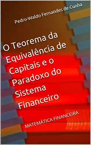 O Teorema da Equivalência de Capitais e o Paradoxo do Sistema Financeiro: MATEMÁTICA FINANCEIRA - Pedro-Waldo Fernandes de Cunha