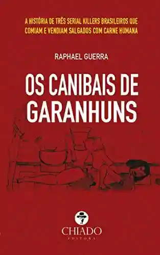 Os Canibais de Garanhuns: A história de três serial killers brasileiros que comiam e vendiam salgados com carne humana - Raphael Guerra
