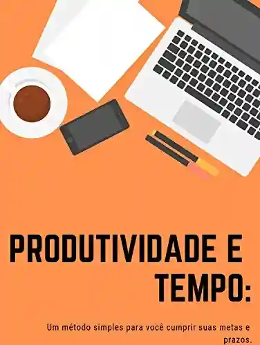 Livro Baixar: Produtividade e Tempo: Um método simples para você cumprir suas metas e prazos.: As melhores maneiras para você vencer a procrastinação e ladrões de tempo e foco.