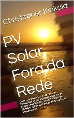Livro Baixar: PV Solar Fora da Rede: Como Construir Sistemas Solares Fotovoltaicos para isolada Sistemas de Potência de iluminação LED, Câmeras, Eletrônica, Comunicação e Habitação em sites remotos
