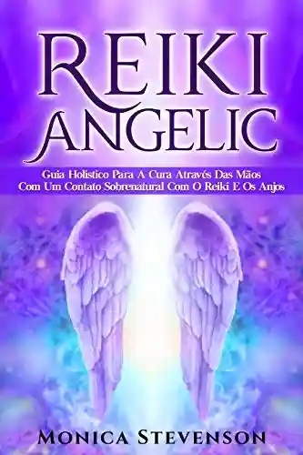 Livro Baixar: Reiki Angélico: Guia Holístico Para A Cura Através Das Mãos Com Um Contato Sobrenatural Com O Reiki E Os Anjos