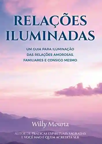 Livro Baixar: Relações Iluminadas: Um guia para iluminação das relações amorosas, familiares e consigo mesmo. (Willy Mouna – Edição espiritual completa)
