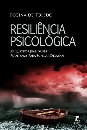 Resiliência Psicológica: As Quatro Qualidades Poderosas Para Superar Desafios - Regina De Toledo