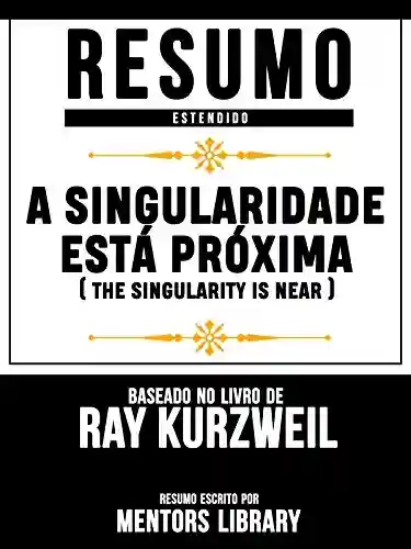 Livro Baixar: Resumo Estendido: A Singularidade Está Próxima (The Singularity Is Near): Baseado No Livro De Ray Kurzweil