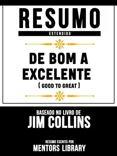 Resumo Estendido: De Bom A Excelente (Good To Great) – Baseado No Livro De Jim Collins - Mentors Library