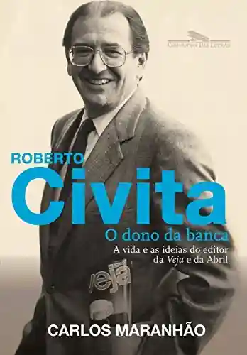 Roberto Civita: O dono da banca: A vida e as ideias do editor da Veja e da Abril - Carlos Maranhão