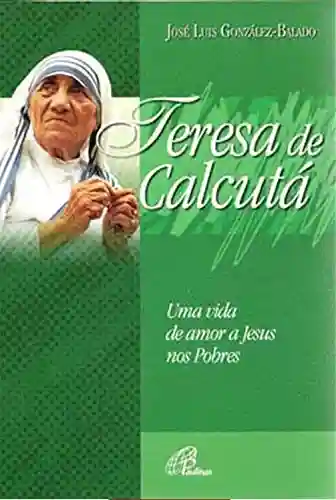 Teresa de Calcutá: Uma vida de amor a Jesus nos pobres - José Luiz González-Balado