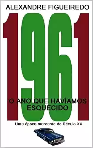 1961 – O ANO QUE HAVÍAMOS ESQUECIDO: Uma época marcante do século XX - Alexandre Figueiredo
