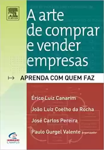 A Arte De Comprar E Vender Empresas - Erico Canarim^Joao Luiz Coelho da Rocha^Paulo Valente^Jose Carlos Pereira