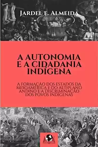 Livro Baixar: A Autonomia e a Cidadania Indígena: A Formação dos Estados da Mesoamérica e do Altiplano Andino e a Discriminação dos Povos Indígenas