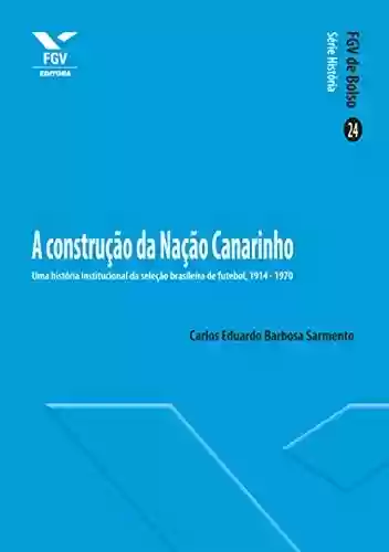 Livro Baixar: A construção da Nação Canarinho: Uma história institucional da seleção brasileira de futebol, 1914-1970 (FGV de Bolso)