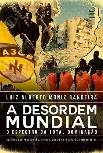 A desordem mundial: O espectro da dominação: guerras por procuração, terror, caos e catástrofes humanitárias - Luiz Alberto Moniz Bandeira