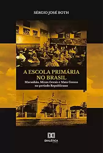 Livro Baixar: A Escola Primária no Brasil: Maranhão, Minas Gerais e Mato Grosso no período Republicano