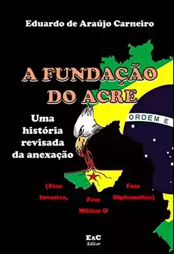 Livro Baixar: A fundação do Acre:: uma história revisada da anexação