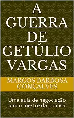 Livro Baixar: A guerra de Getúlio Vargas: Uma aula de negociação com o mestre da política