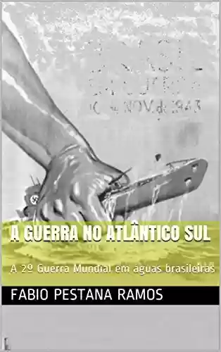 A Guerra no Atlântico Sul: A 2º Guerra Mundial em águas brasileiras - Fabio Pestana Ramos