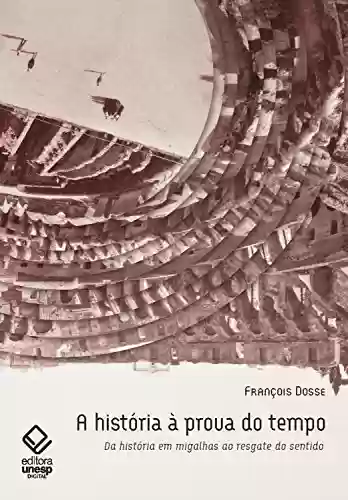 A história à prova do tempo – 2ª edição: Da história em migalhas ao resgate do sentido - François Dosse