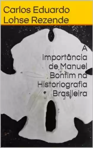A Importância de Manuel Bonfim na Historiografia Brasileira - Carlos Eduardo Lohse Rezende