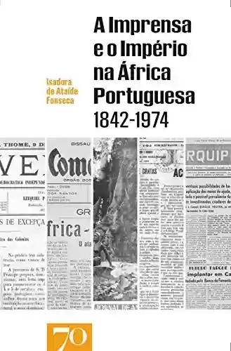 A Imprensa e o Império na África Portuguesa (1842-1974) - Isadora de Ataíde Fonseca
